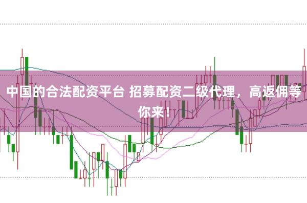 中国的合法配资平台 招募配资二级代理，高返佣等你来！
