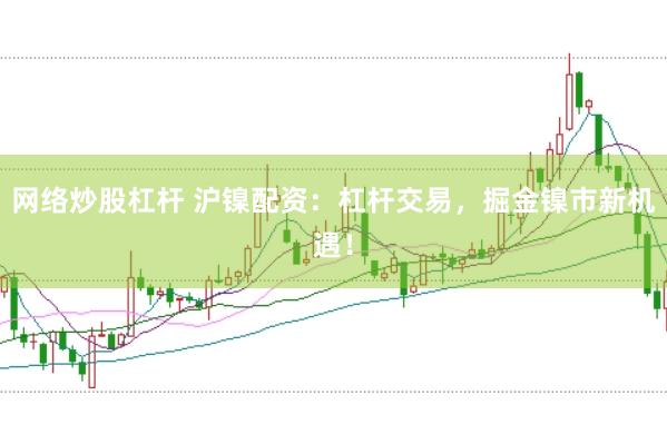 网络炒股杠杆 沪镍配资：杠杆交易，掘金镍市新机遇！