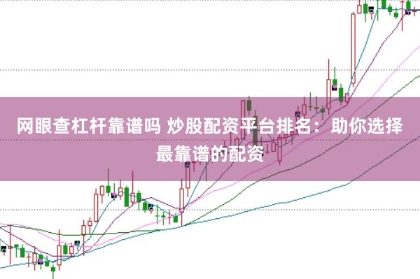 网眼查杠杆靠谱吗 炒股配资平台排名：助你选择最靠谱的配资
