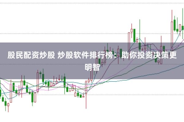 股民配资炒股 炒股软件排行榜：助你投资决策更明智