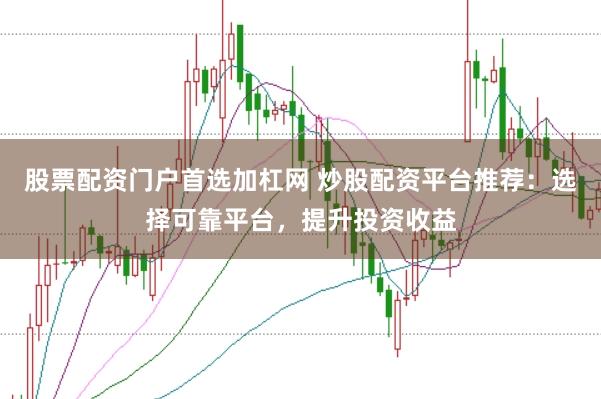 股票配资门户首选加杠网 炒股配资平台推荐：选择可靠平台，提升投资收益