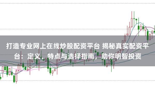 打造专业网上在线炒股配资平台 揭秘真实配资平台：定义、特点与选择指南，助你明智投资