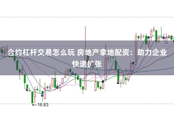 合约杠杆交易怎么玩 房地产拿地配资：助力企业快速扩张