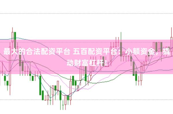 最大的合法配资平台 五百配资平台：小额资金，撬动财富杠杆！