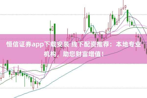 恒信证券app下载安装 线下配资推荐：本地专业机构，助您财富增值！
