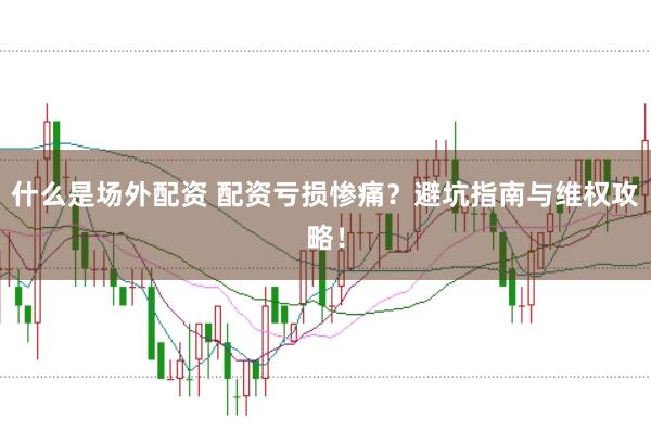 什么是场外配资 配资亏损惨痛？避坑指南与维权攻略！