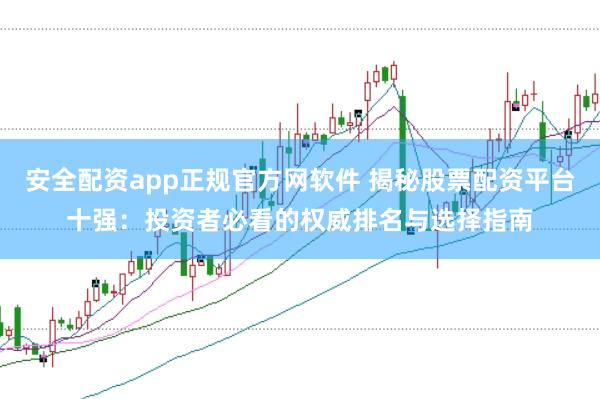 安全配资app正规官方网软件 揭秘股票配资平台十强：投资者必看的权威排名与选择指南