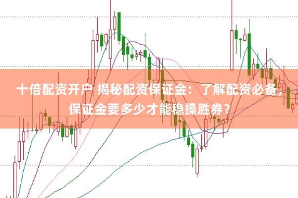 十倍配资开户 揭秘配资保证金：了解配资必备，保证金要多少才能稳操胜券？