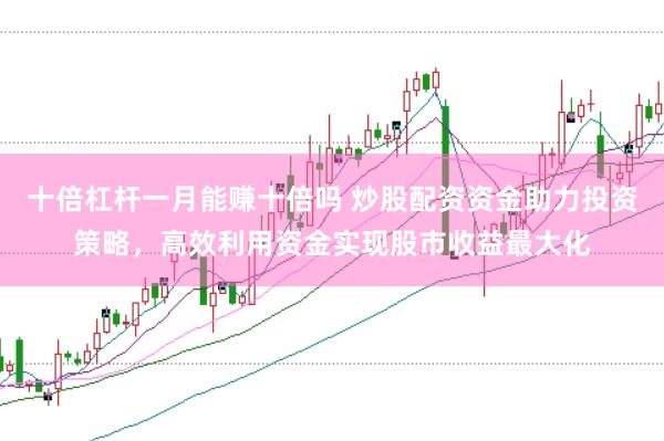 十倍杠杆一月能赚十倍吗 炒股配资资金助力投资策略，高效利用资金实现股市收益最大化