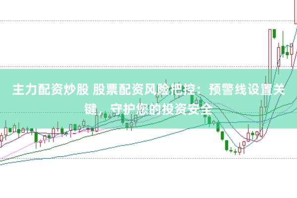 主力配资炒股 股票配资风险把控：预警线设置关键，守护您的投资安全