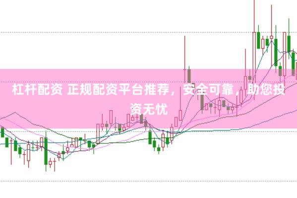杠杆配资 正规配资平台推荐，安全可靠，助您投资无忧