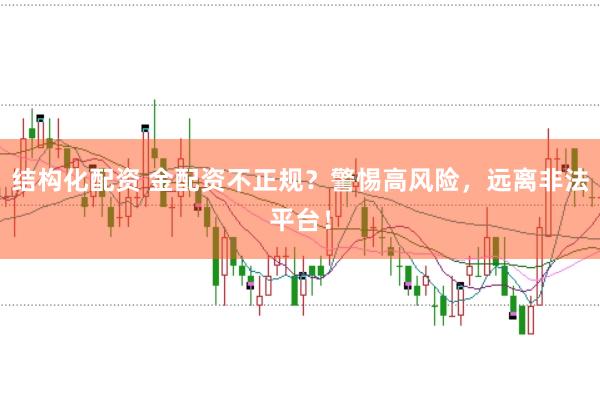结构化配资 金配资不正规？警惕高风险，远离非法平台！