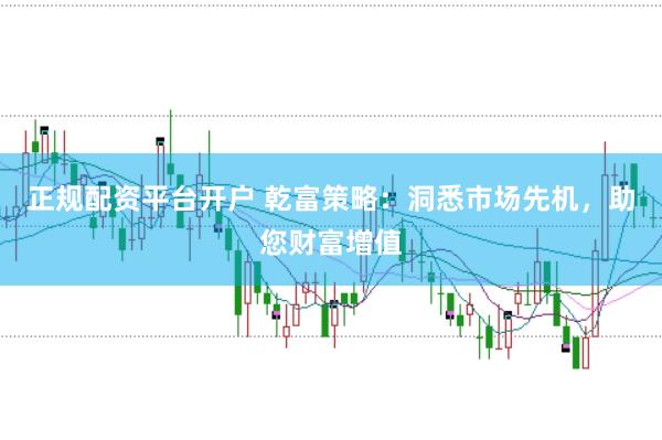 正规配资平台开户 乾富策略：洞悉市场先机，助您财富增值