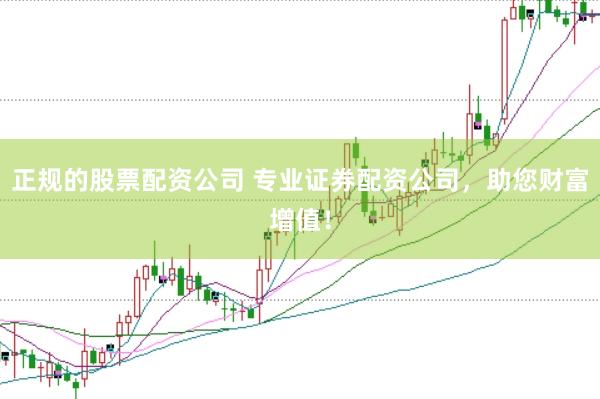 正规的股票配资公司 专业证券配资公司，助您财富增值！