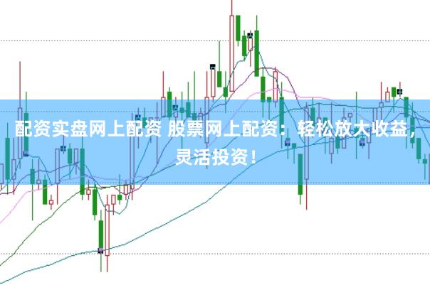 配资实盘网上配资 股票网上配资：轻松放大收益，灵活投资！