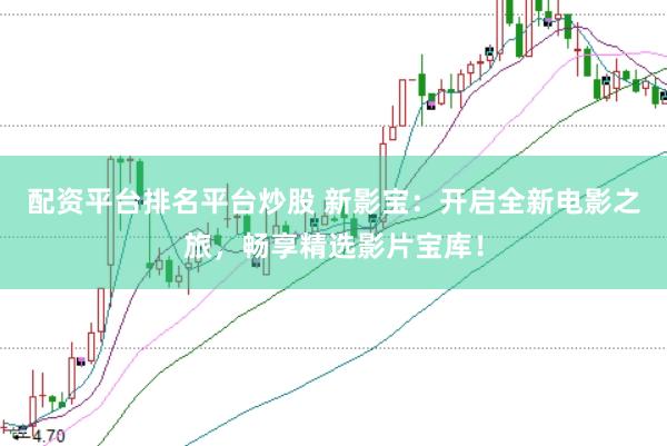 配资平台排名平台炒股 新影宝：开启全新电影之旅，畅享精选影片宝库！