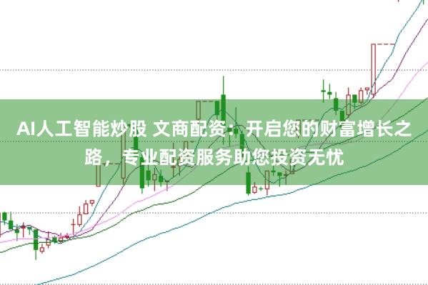 AI人工智能炒股 文商配资：开启您的财富增长之路，专业配资服务助您投资无忧