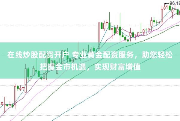 在线炒股配资开户 专业黄金配资服务，助您轻松把握金市机遇，实现财富增值