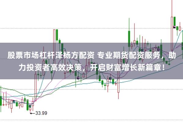 股票市场杠杆泽杨方配资 专业期货配资服务，助力投资者高效决策，开启财富增长新篇章！