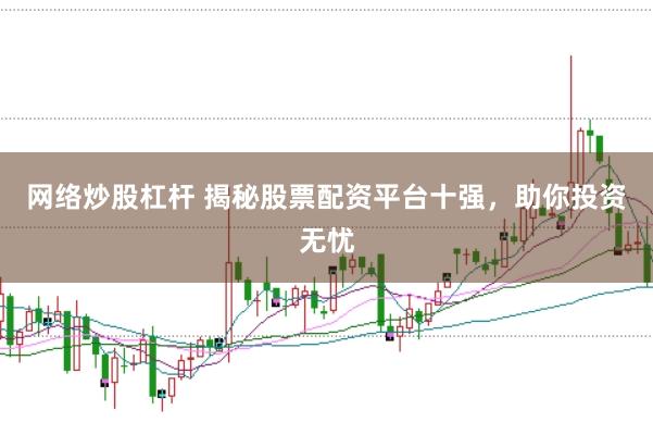 网络炒股杠杆 揭秘股票配资平台十强，助你投资无忧