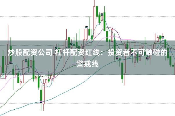 炒股配资公司 杠杆配资红线：投资者不可触碰的警戒线