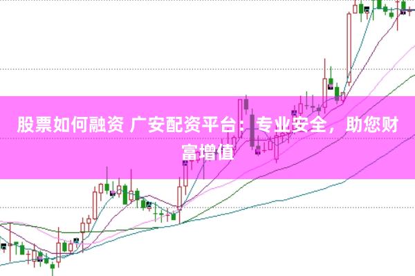 股票如何融资 广安配资平台：专业安全，助您财富增值