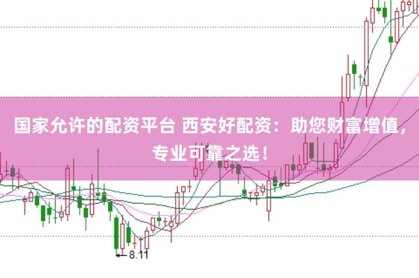 国家允许的配资平台 西安好配资：助您财富增值，专业可靠之选！