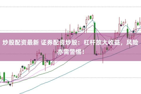 炒股配资最新 证券配资炒股：杠杆放大收益，风险亦需警惕！