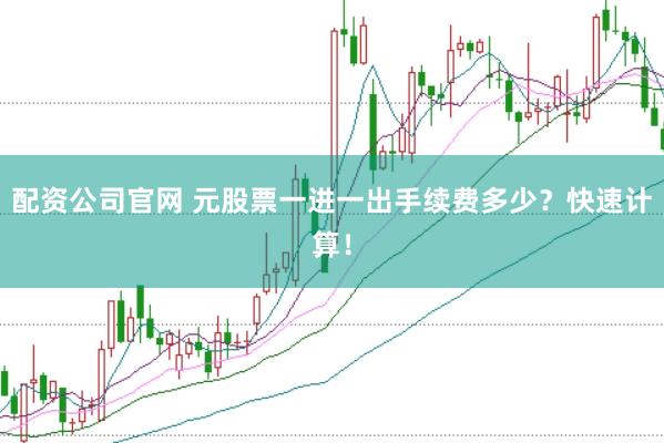 配资公司官网 元股票一进一出手续费多少？快速计算！