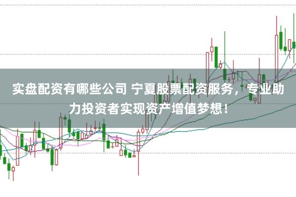 实盘配资有哪些公司 宁夏股票配资服务，专业助力投资者实现资产增值梦想！