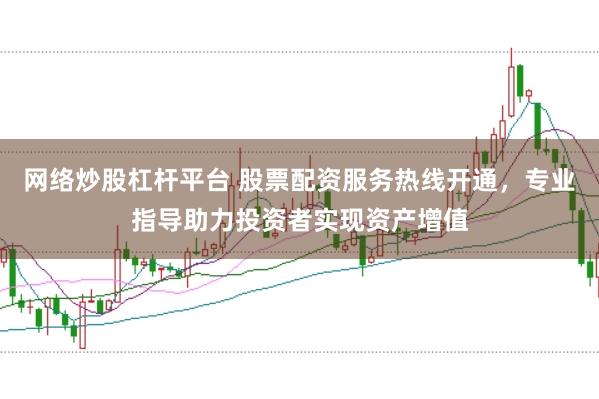 网络炒股杠杆平台 股票配资服务热线开通，专业指导助力投资者实现资产增值