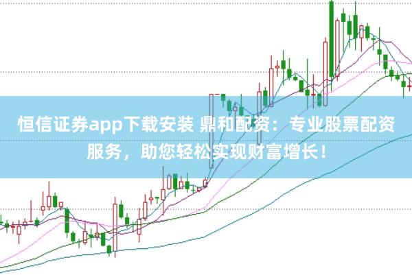 恒信证券app下载安装 鼎和配资：专业股票配资服务，助您轻松实现财富增长！