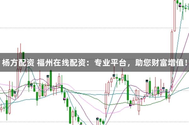 杨方配资 福州在线配资：专业平台，助您财富增值！