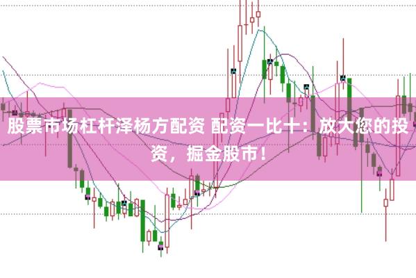 股票市场杠杆泽杨方配资 配资一比十：放大您的投资，掘金股市！