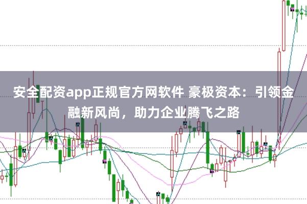 安全配资app正规官方网软件 豪极资本：引领金融新风尚，助力企业腾飞之路