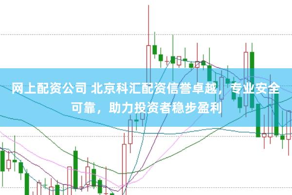 网上配资公司 北京科汇配资信誉卓越，专业安全可靠，助力投资者稳步盈利
