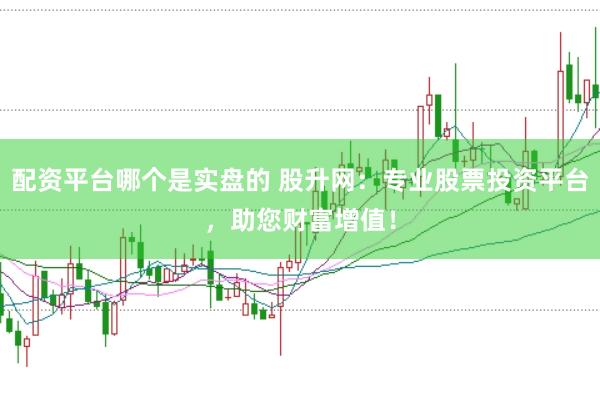 配资平台哪个是实盘的 股升网：专业股票投资平台，助您财富增值！