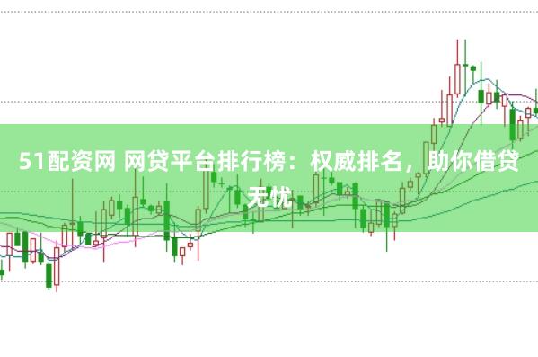 51配资网 网贷平台排行榜：权威排名，助你借贷无忧