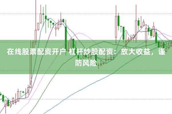 在线股票配资开户 杠杆炒股配资：放大收益，谨防风险