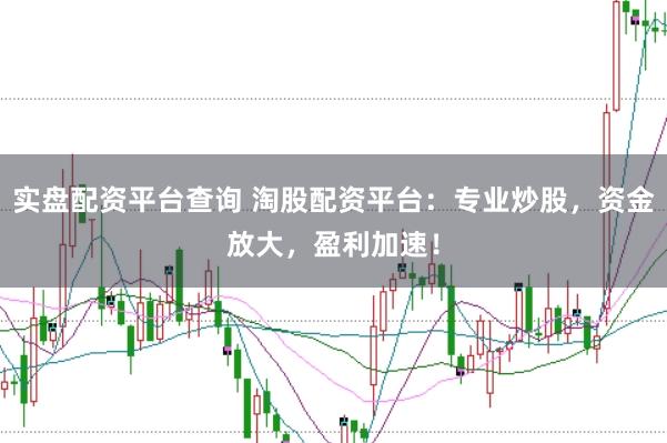 实盘配资平台查询 淘股配资平台:专业炒股,资金放大,盈利加速!