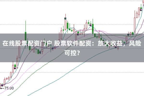 在线股票配资门户 股票软件配资：放大收益，风险可控？