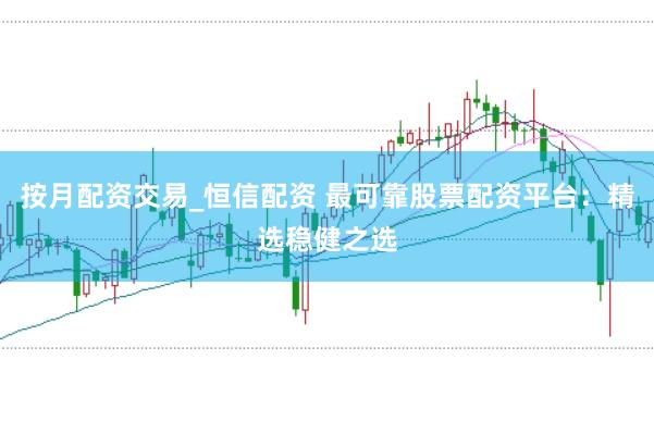 按月配资交易_恒信配资 最可靠股票配资平台:精选稳健之选