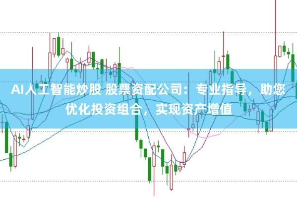 AI人工智能炒股 股票资配公司：专业指导，助您优化投资组合，实现资产增值