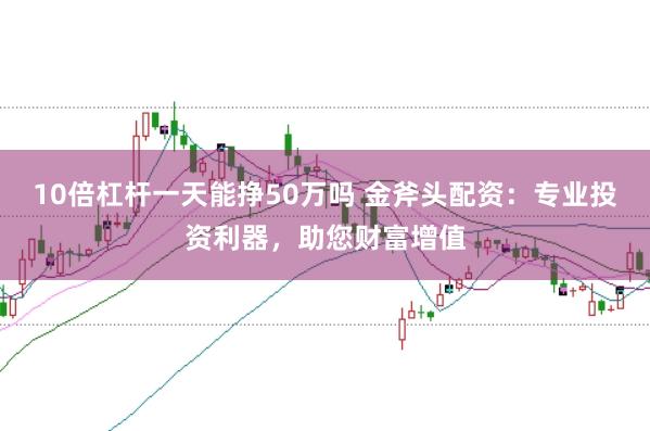 10倍杠杆一天能挣50万吗 金斧头配资:专业投资利器,助您财富增值
