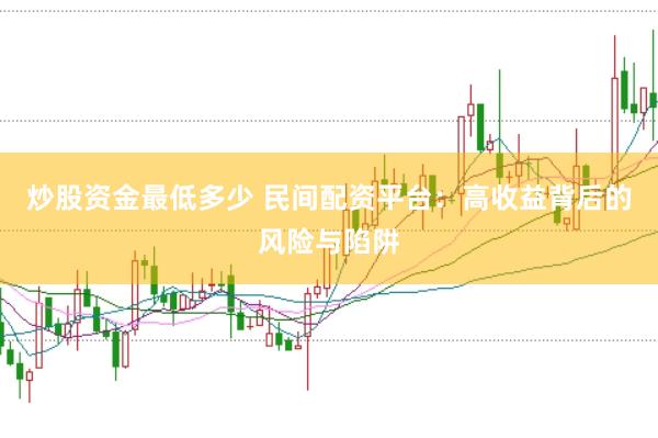 炒股资金最低多少 民间配资平台:高收益背后的风险与陷阱