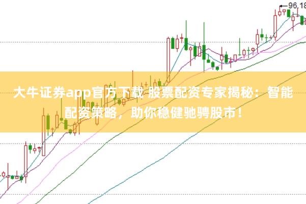 大牛证券app官方下载 股票配资专家揭秘:智能配资策略,助你稳健驰骋股市!