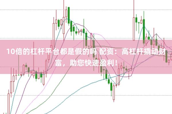 10倍的杠杆平台都是假的吗 配资:高杠杆撬动财富,助您快速盈利!