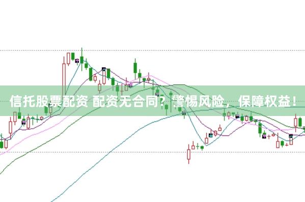 信托股票配资 配资无合同?警惕风险,保障权益!