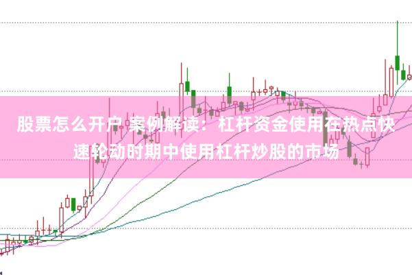 股票怎么开户 案例解读:杠杆资金使用在热点快速轮动时期中使用杠杆炒股的市场