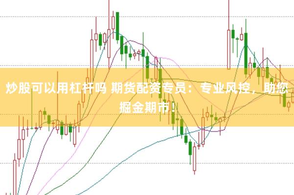 炒股可以用杠杆吗 期货配资专员：专业风控，助您掘金期市！